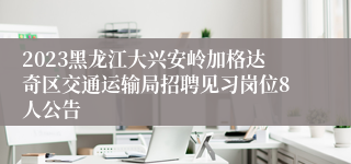 2023黑龙江大兴安岭加格达奇区交通运输局招聘见习岗位8人公告