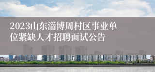 2023山东淄博周村区事业单位紧缺人才招聘面试公告