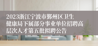 2023浙江宁波市鄞州区卫生健康局下属部分事业单位招聘高层次人才第五批拟聘公告