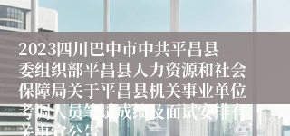 2023四川巴中市中共平昌县委组织部平昌县人力资源和社会保障局关于平昌县机关事业单位考调人员笔试成绩及面试安排有关事宜公告