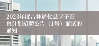 2023年度吉林通化县学子归巢计划招聘公告（1号）面试的通知