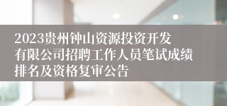 2023贵州钟山资源投资开发有限公司招聘工作人员笔试成绩排名及资格复审公告