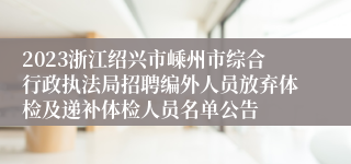 2023浙江绍兴市嵊州市综合行政执法局招聘编外人员放弃体检及递补体检人员名单公告