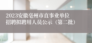 2023安徽亳州市直事业单位招聘拟聘用人员公示（第二批）