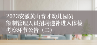 2023安徽黄山育才幼儿园员额制管理人员招聘递补进入体检考察环节公告（二）