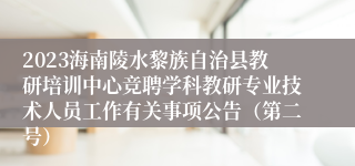 2023海南陵水黎族自治县教研培训中心竞聘学科教研专业技术人员工作有关事项公告（第二号）