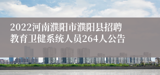 2022河南濮阳市濮阳县招聘教育卫健系统人员264人公告