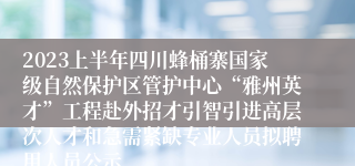 2023上半年四川蜂桶寨国家级自然保护区管护中心“雅州英才”工程赴外招才引智引进高层次人才和急需紧缺专业人员拟聘用人员公示