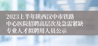 2023上半年陕西汉中市铁路中心医院招聘高层次及急需紧缺专业人才拟聘用人员公示