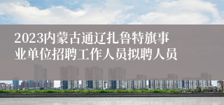 2023内蒙古通辽扎鲁特旗事业单位招聘工作人员拟聘人员