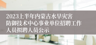 2023上半年内蒙古水旱灾害防御技术中心事业单位招聘工作人员拟聘人员公示