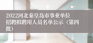 2022河北秦皇岛市事业单位招聘拟聘用人员名单公示（第四批）