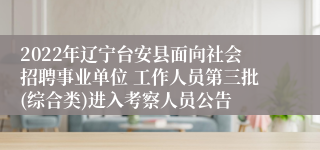 2022年辽宁台安县面向社会招聘事业单位 工作人员第三批(综合类)进入考察人员公告