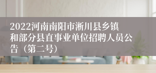 2022河南南阳市淅川县乡镇和部分县直事业单位招聘人员公告（第二号）