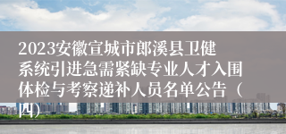 2023安徽宣城市郎溪县卫健系统引进急需紧缺专业人才入围体检与考察递补人员名单公告（四）