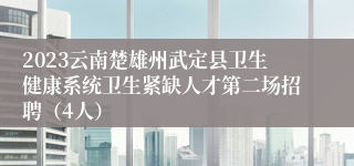 2023云南楚雄州武定县卫生健康系统卫生紧缺人才第二场招聘（4人）