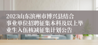 2023山东滨州市博兴县结合事业单位招聘征集本科及以上毕业生入伍核减征集计划公告