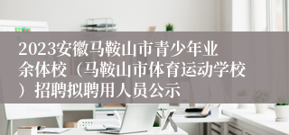 2023安徽马鞍山市青少年业余体校（马鞍山市体育运动学校）招聘拟聘用人员公示