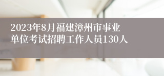 2023年8月福建漳州市事业单位考试招聘工作人员130人