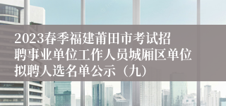 2023春季福建莆田市考试招聘事业单位工作人员城厢区单位拟聘人选名单公示（九）