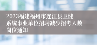 2023福建福州市连江县卫健系统事业单位招聘减少招考人数岗位通知