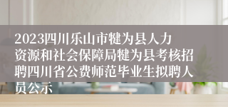 2023四川乐山市犍为县人力资源和社会保障局犍为县考核招聘四川省公费师范毕业生拟聘人员公示