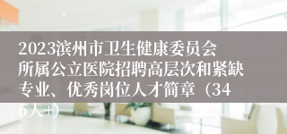 2023滨州市卫生健康委员会所属公立医院招聘高层次和紧缺专业、优秀岗位人才简章（346人+）