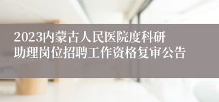 2023内蒙古人民医院度科研助理岗位招聘工作资格复审公告