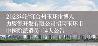 2023年浙江台州玉环雷博人力资源开发有限公司招聘玉环市中医院派遣员工4人公告