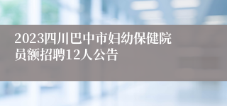 2023四川巴中市妇幼保健院员额招聘12人公告