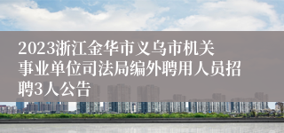 2023浙江金华市义乌市机关事业单位司法局编外聘用人员招聘3人公告