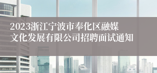 2023浙江宁波市奉化区融媒文化发展有限公司招聘面试通知