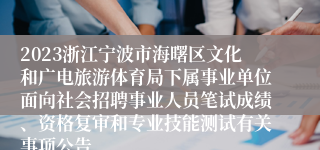 2023浙江宁波市海曙区文化和广电旅游体育局下属事业单位面向社会招聘事业人员笔试成绩、资格复审和专业技能测试有关事项公告