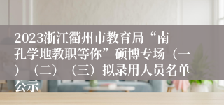 2023浙江衢州市教育局“南孔学地教职等你”硕博专场（一）（二）（三）拟录用人员名单公示