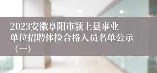 2023安徽阜阳市颍上县事业单位招聘体检合格人员名单公示（一）