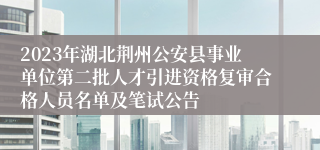 2023年湖北荆州公安县事业单位第二批人才引进资格复审合格人员名单及笔试公告