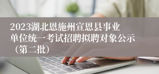 2023湖北恩施州宣恩县事业单位统一考试招聘拟聘对象公示（第二批）