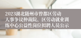 2023湖北随州市曾都区劳动人事争议仲裁院、区劳动就业训练中心公益性岗位拟聘人员公示