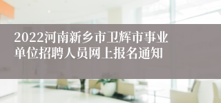 2022河南新乡市卫辉市事业单位招聘人员网上报名通知