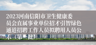 2023河南信阳市卫生健康委员会直属事业单位招才引智绿色通道招聘工作人员拟聘用人员公示（第一批）
