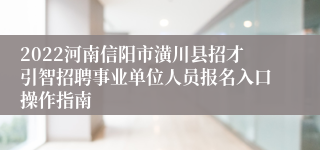 2022河南信阳市潢川县招才引智招聘事业单位人员报名入口操作指南