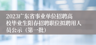 2023广东省事业单位招聘高校毕业生阳春招聘职位拟聘用人员公示（第一批）