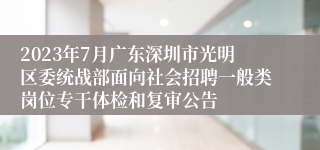 2023年7月广东深圳市光明区委统战部面向社会招聘一般类岗位专干体检和复审公告