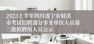 2023上半年四川遂宁市射洪市考试招聘部分事业单位人员第二批拟聘用人员公示