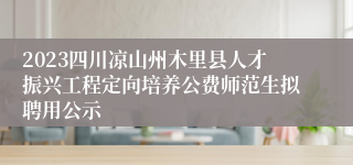 2023四川凉山州木里县人才振兴工程定向培养公费师范生拟聘用公示