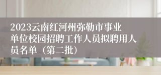 2023云南红河州弥勒市事业单位校园招聘工作人员拟聘用人员名单（第二批）