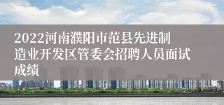 2022河南濮阳市范县先进制造业开发区管委会招聘人员面试成绩