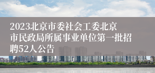 2023北京市委社会工委北京市民政局所属事业单位第一批招聘52人公告