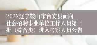 2022辽宁鞍山市台安县面向社会招聘事业单位工作人员第三批（综合类）进入考察人员公告