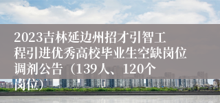 2023吉林延边州招才引智工程引进优秀高校毕业生空缺岗位调剂公告（139人、120个岗位）